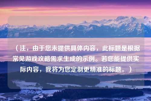 （注，由于您未提供具体内容，此标题是根据常见游戏攻略需求生成的示例。若您能提供实际内容，我将为您定制更精准的标题。）