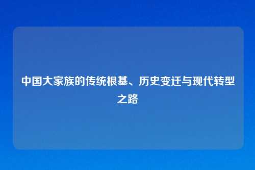 中国大家族的传统根基、历史变迁与现代转型之路