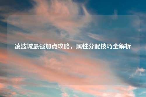 凌波城最强加点攻略，属性分配技巧全解析