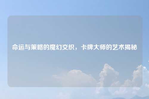 命运与策略的魔幻交织，卡牌大师的艺术揭秘