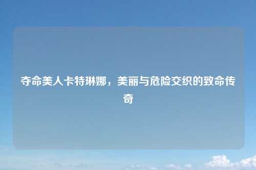 夺命美人卡特琳娜，美丽与危险交织的致命传奇