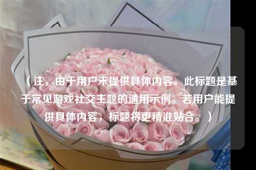 （注，由于用户未提供具体内容，此标题是基于常见游戏社交主题的通用示例。若用户能提供具体内容，标题将更精准贴合。）