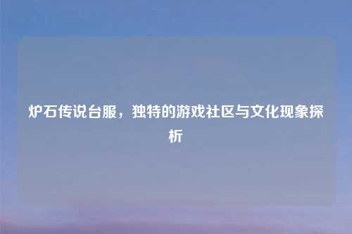 炉石传说台服，独特的游戏社区与文化现象探析