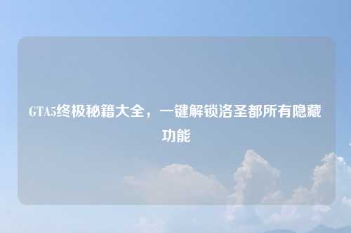 GTA5终极秘籍大全，一键解锁洛圣都所有隐藏功能