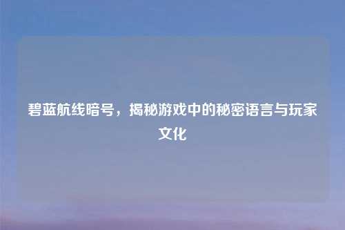 碧蓝航线暗号，揭秘游戏中的秘密语言与玩家文化
