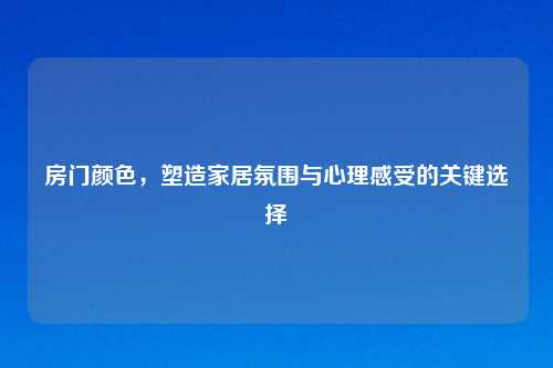 房门颜色，塑造家居氛围与心理感受的关键选择