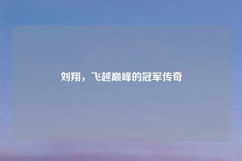 刘翔，飞越巅峰的冠军传奇