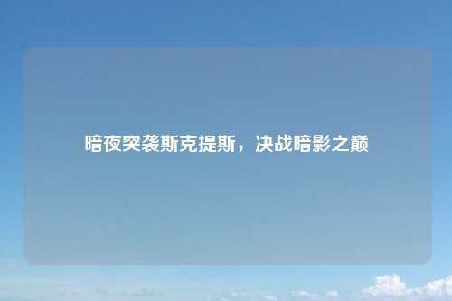 暗夜突袭斯克提斯，决战暗影之巅