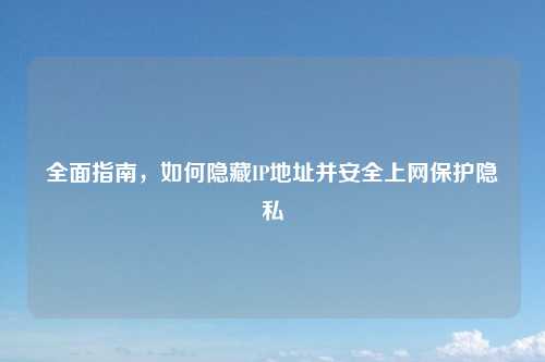 全面指南，如何隐藏IP地址并安全上网保护隐私