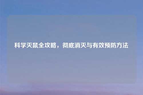 科学灭鼠全攻略，彻底消灭与有效预防方法