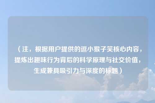 （注，根据用户提供的逗小猴子笑核心内容，提炼出趣味行为背后的科学原理与社交价值，生成兼具吸引力与深度的标题）