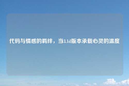 代码与情感的羁绊，当3.1d版本承载心灵的温度