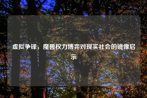 虚拟争锋，魔兽权力博弈对现实社会的镜像启示
