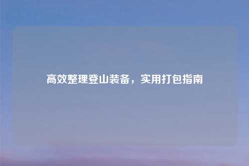 高效整理登山装备，实用打包指南