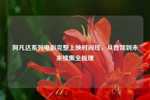 阿凡达系列电影完整上映时间线，从首部到未来续集全梳理