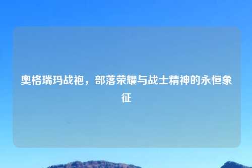 奥格瑞玛战袍，部落荣耀与战士精神的永恒象征