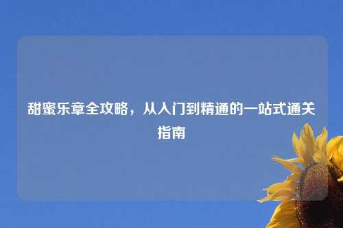 甜蜜乐章全攻略，从入门到精通的一站式通关指南