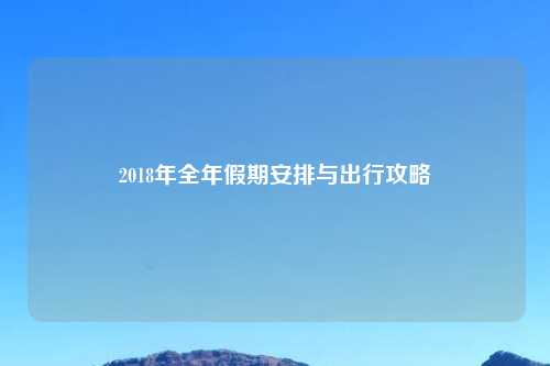 2018年全年假期安排与出行攻略
