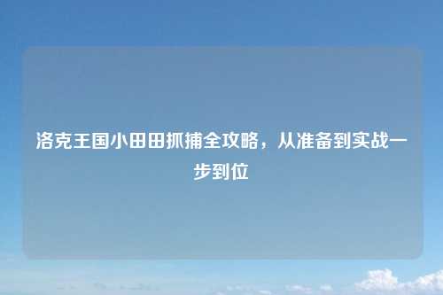 洛克王国小田田抓捕全攻略，从准备到实战一步到位