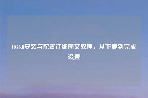UG6.0安装与配置详细图文教程，从下载到完成设置