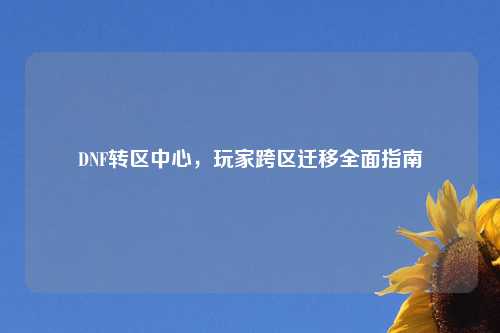 DNF转区中心，玩家跨区迁移全面指南