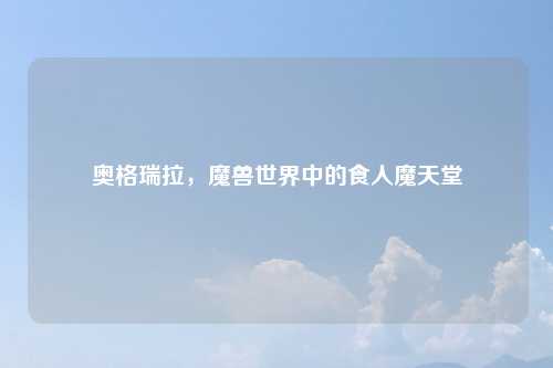 奥格瑞拉，魔兽世界中的食人魔天堂
