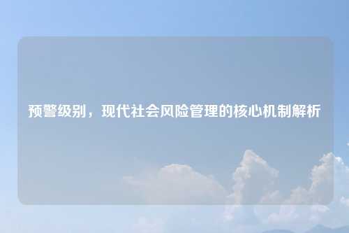 预警级别，现代社会风险管理的核心机制解析