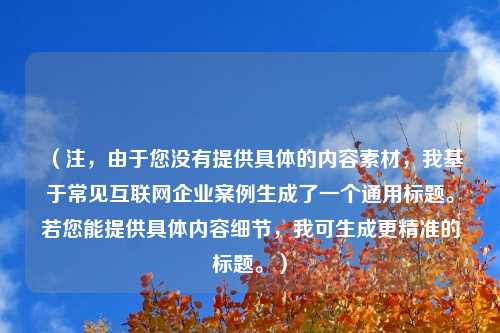 （注，由于您没有提供具体的内容素材，我基于常见互联网企业案例生成了一个通用标题。若您能提供具体内容细节，我可生成更精准的标题。）