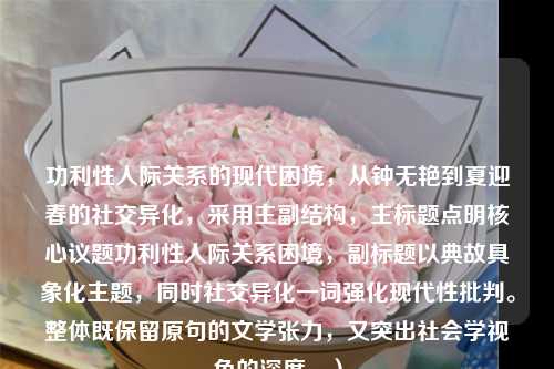 功利性人际关系的现代困境，从钟无艳到夏迎春的社交异化，采用主副结构，主标题点明核心议题功利性人际关系困境，副标题以典故具象化主题，同时社交异化一词强化现代性批判。整体既保留原句的文学张力，又突出社会学视角的深度。）