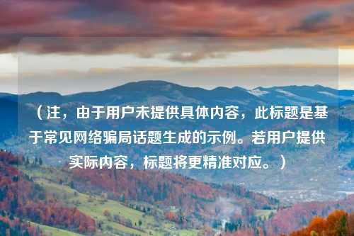 （注，由于用户未提供具体内容，此标题是基于常见网络骗局话题生成的示例。若用户提供实际内容，标题将更精准对应。）