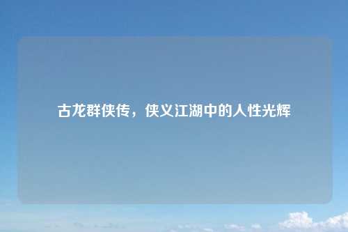 古龙群侠传，侠义江湖中的人性光辉