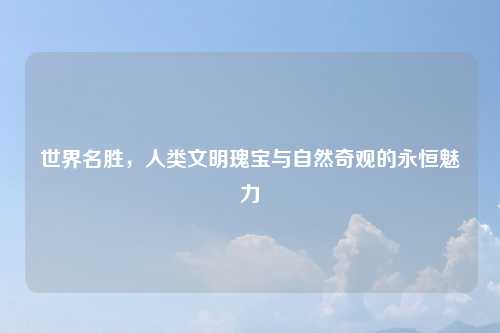 世界名胜，人类文明瑰宝与自然奇观的永恒魅力