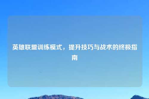 英雄联盟训练模式，提升技巧与战术的终极指南