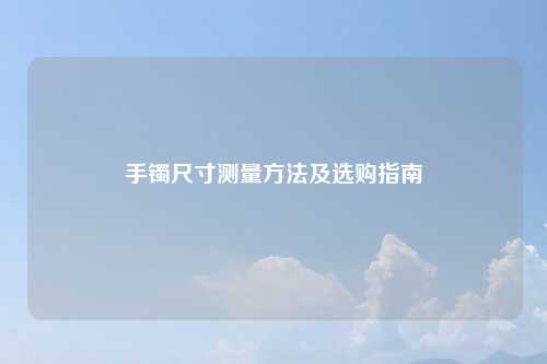 手镯尺寸测量方法及选购指南
