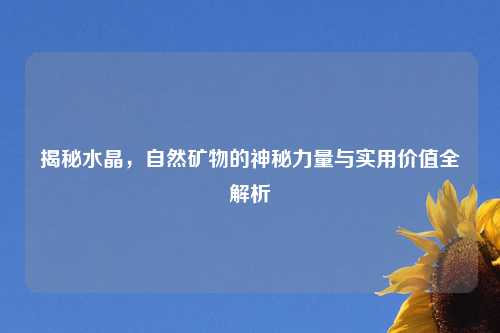 揭秘水晶，自然矿物的神秘力量与实用价值全解析