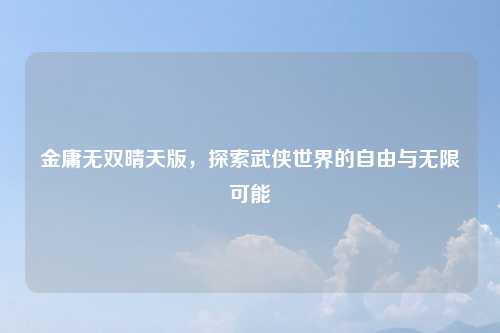 金庸无双晴天版，探索武侠世界的自由与无限可能