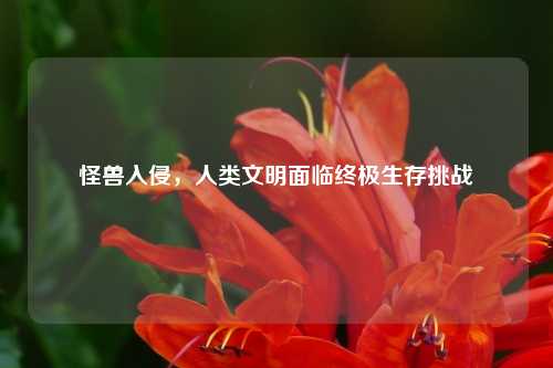 怪兽入侵，人类文明面临终极生存挑战