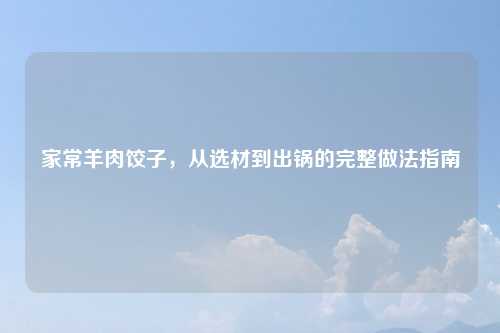 家常羊肉饺子，从选材到出锅的完整做法指南
