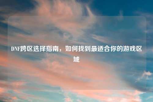 DNF跨区选择指南，如何找到最适合你的游戏区域