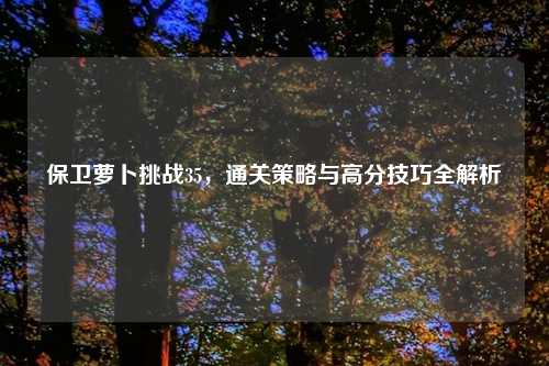 保卫萝卜挑战35，通关策略与高分技巧全解析