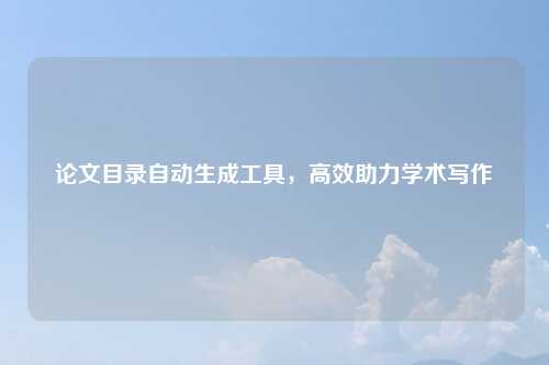 论文目录自动生成工具，高效助力学术写作