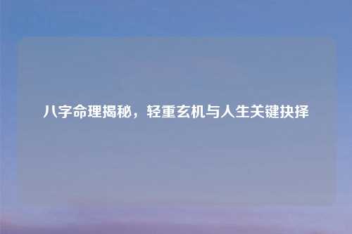 八字命理揭秘，轻重玄机与人生关键抉择