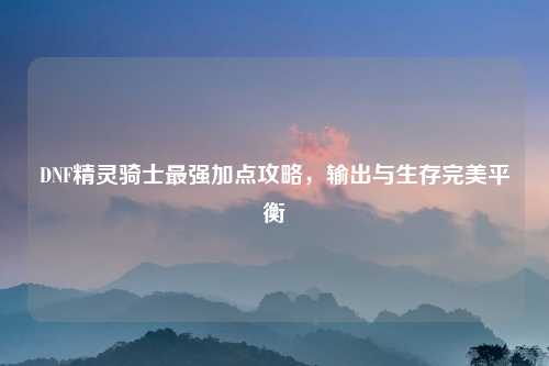 DNF精灵骑士最强加点攻略，输出与生存完美平衡