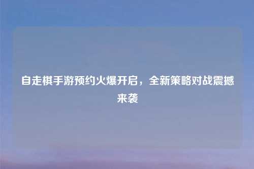 自走棋手游预约火爆开启，全新策略对战震撼来袭