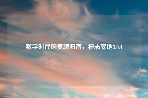 数字时代的灵魂归宿，神志墓地3.0.4