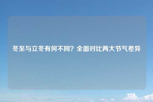 冬至与立冬有何不同?全面对比两大节气差异