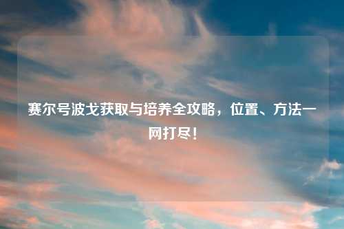 赛尔号波戈获取与培养全攻略，位置、方法一网打尽！
