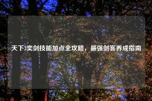 天下3奕剑技能加点全攻略，最强剑客养成指南