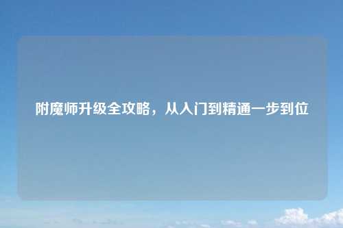 附魔师升级全攻略，从入门到精通一步到位