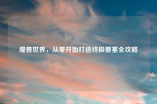 魔兽世界，从零开始打造终极要塞全攻略